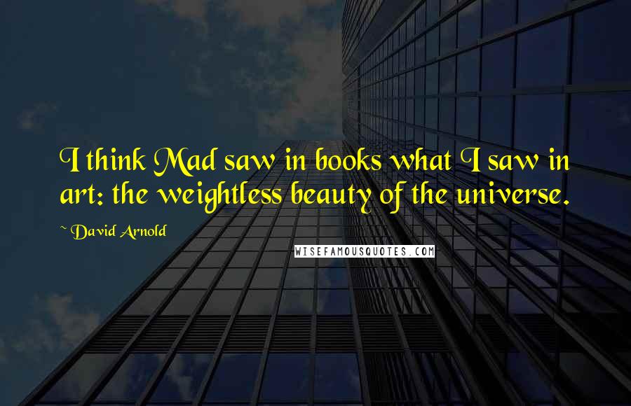 David Arnold Quotes: I think Mad saw in books what I saw in art: the weightless beauty of the universe.