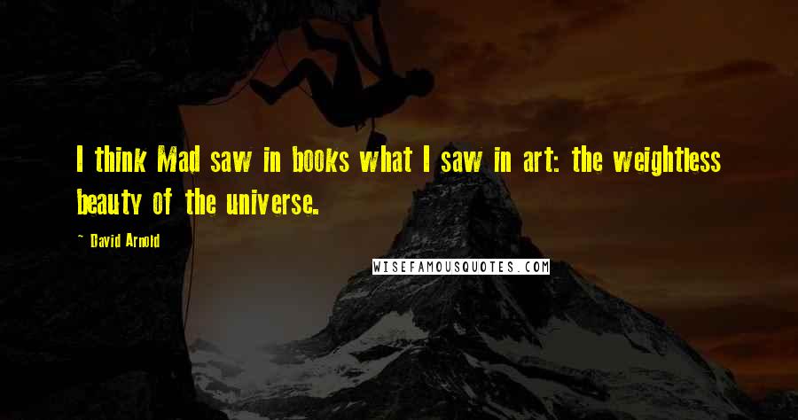 David Arnold Quotes: I think Mad saw in books what I saw in art: the weightless beauty of the universe.