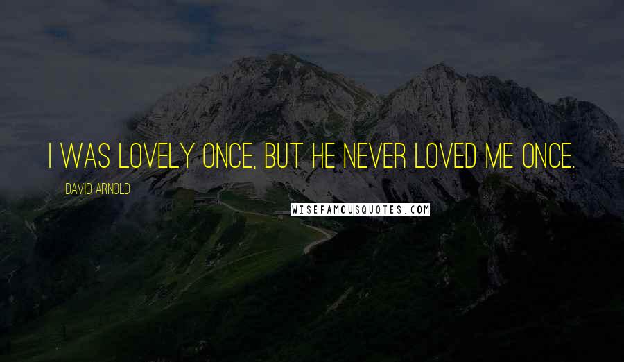 David Arnold Quotes: I was lovely once, but he never loved me once.