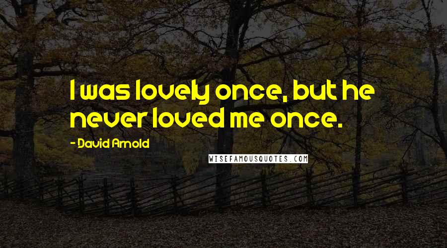 David Arnold Quotes: I was lovely once, but he never loved me once.