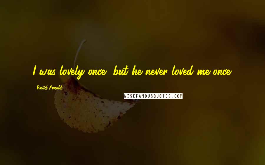 David Arnold Quotes: I was lovely once, but he never loved me once.