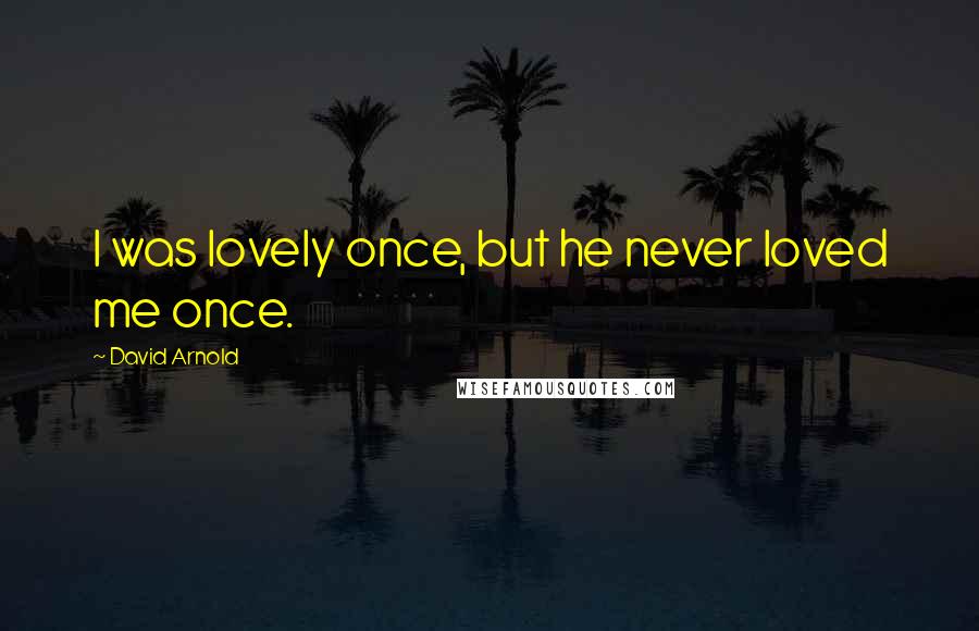 David Arnold Quotes: I was lovely once, but he never loved me once.