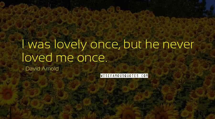 David Arnold Quotes: I was lovely once, but he never loved me once.