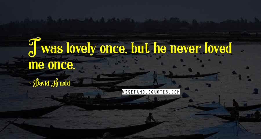 David Arnold Quotes: I was lovely once, but he never loved me once.