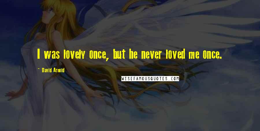 David Arnold Quotes: I was lovely once, but he never loved me once.