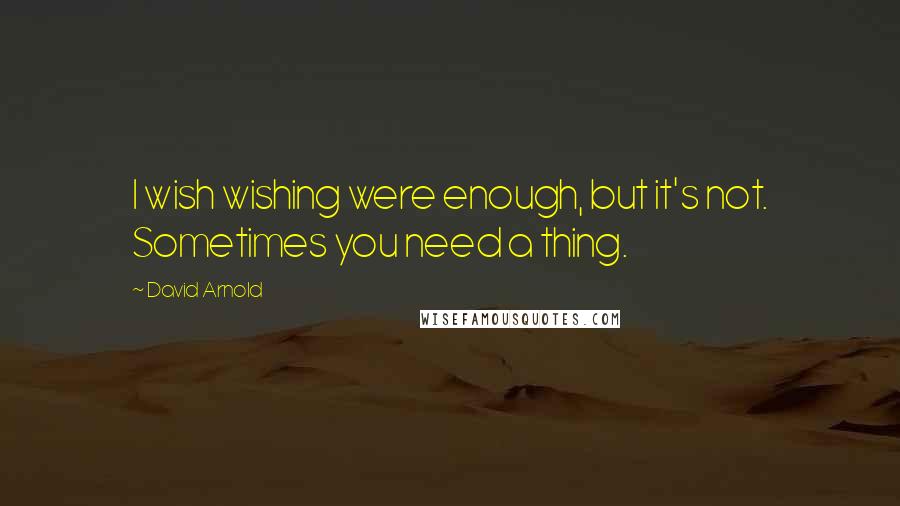 David Arnold Quotes: I wish wishing were enough, but it's not. Sometimes you need a thing.