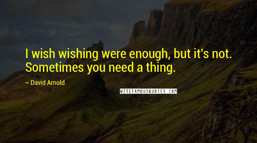 David Arnold Quotes: I wish wishing were enough, but it's not. Sometimes you need a thing.