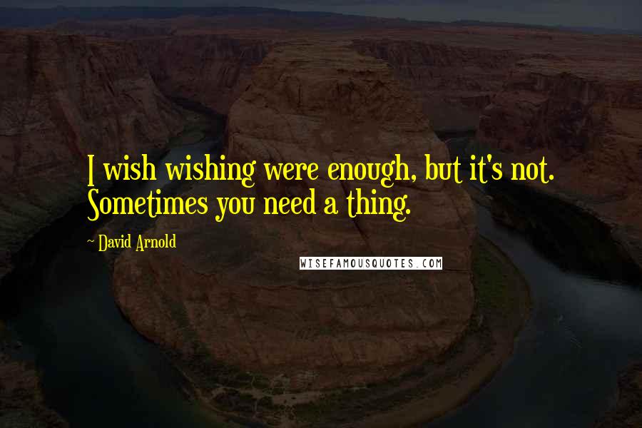 David Arnold Quotes: I wish wishing were enough, but it's not. Sometimes you need a thing.