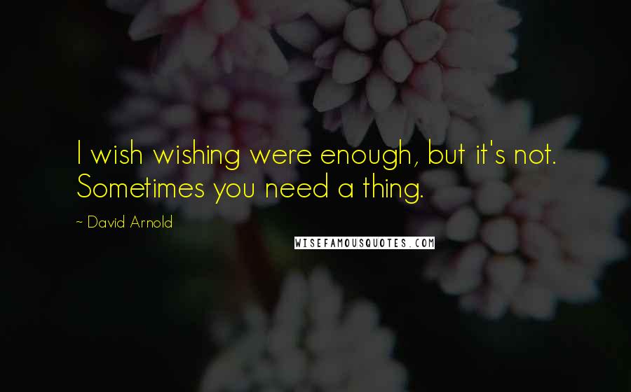 David Arnold Quotes: I wish wishing were enough, but it's not. Sometimes you need a thing.