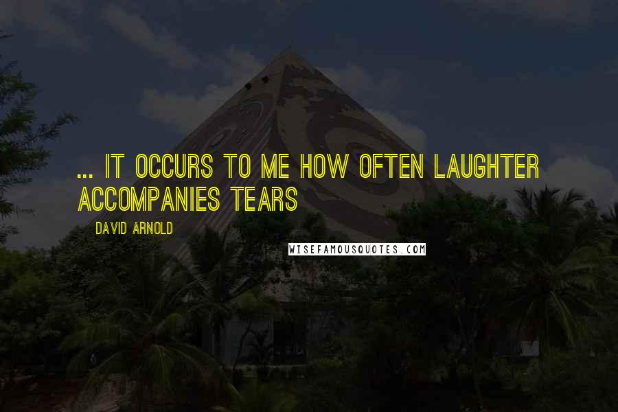 David Arnold Quotes: ... it occurs to me how often laughter accompanies tears