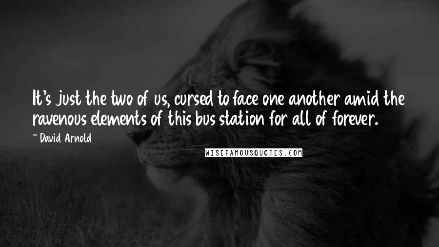 David Arnold Quotes: It's just the two of us, cursed to face one another amid the ravenous elements of this bus station for all of forever.