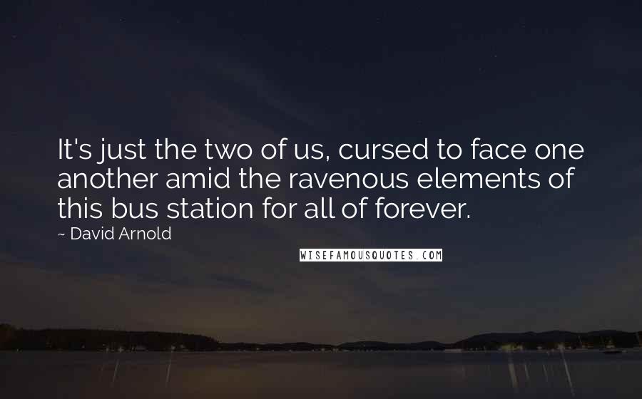 David Arnold Quotes: It's just the two of us, cursed to face one another amid the ravenous elements of this bus station for all of forever.