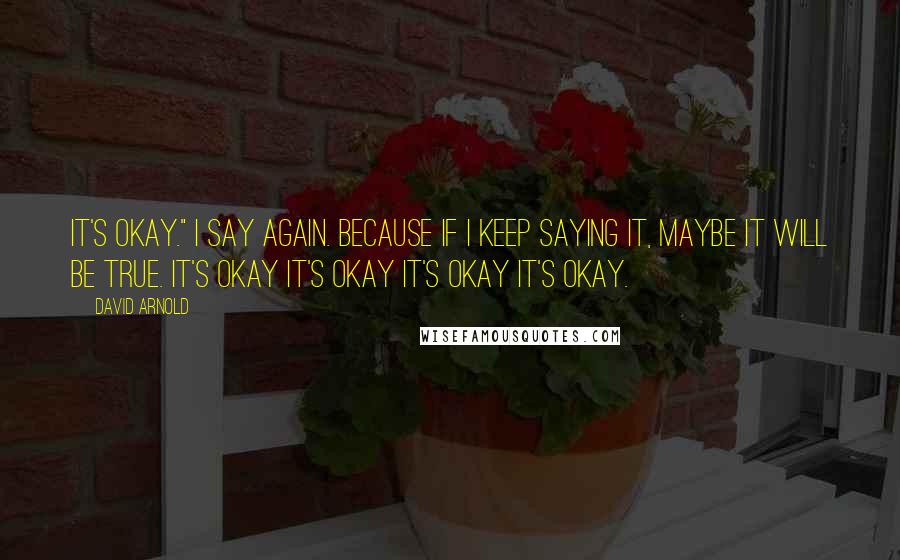 David Arnold Quotes: It's okay." I say again. Because if I keep saying it, maybe it will be true. It's okay it's okay it's okay it's okay.
