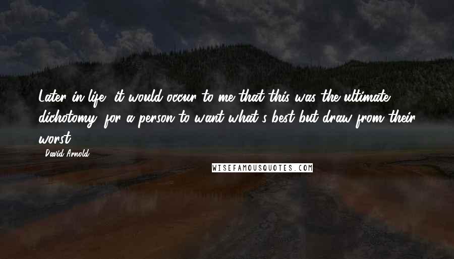 David Arnold Quotes: Later in life, it would occur to me that this was the ultimate dichotomy: for a person to want what's best but draw from their worst.