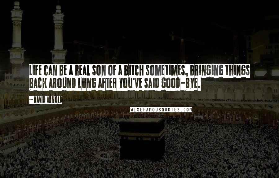 David Arnold Quotes: Life can be a real son of a bitch sometimes, bringing things back around long after you've said good-bye.