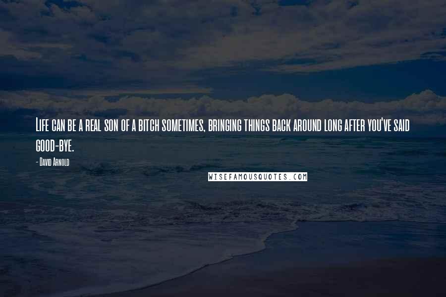 David Arnold Quotes: Life can be a real son of a bitch sometimes, bringing things back around long after you've said good-bye.