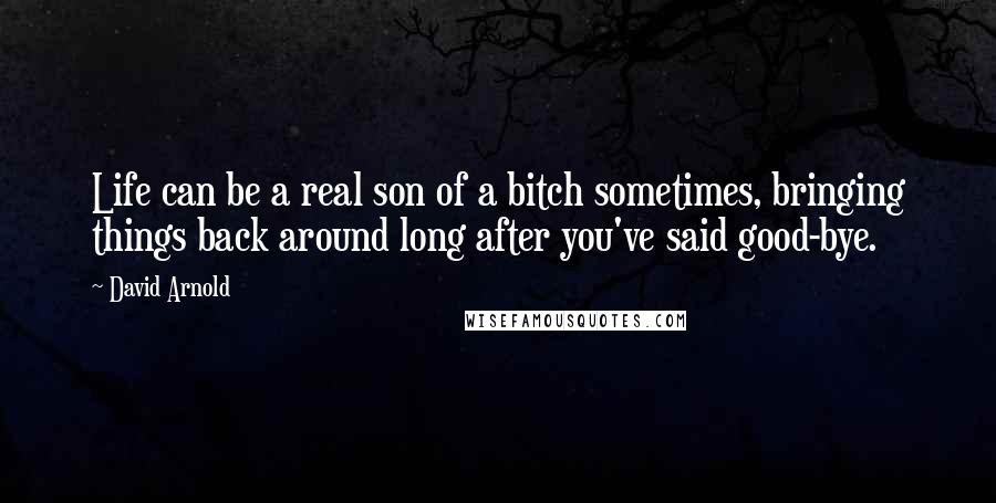David Arnold Quotes: Life can be a real son of a bitch sometimes, bringing things back around long after you've said good-bye.