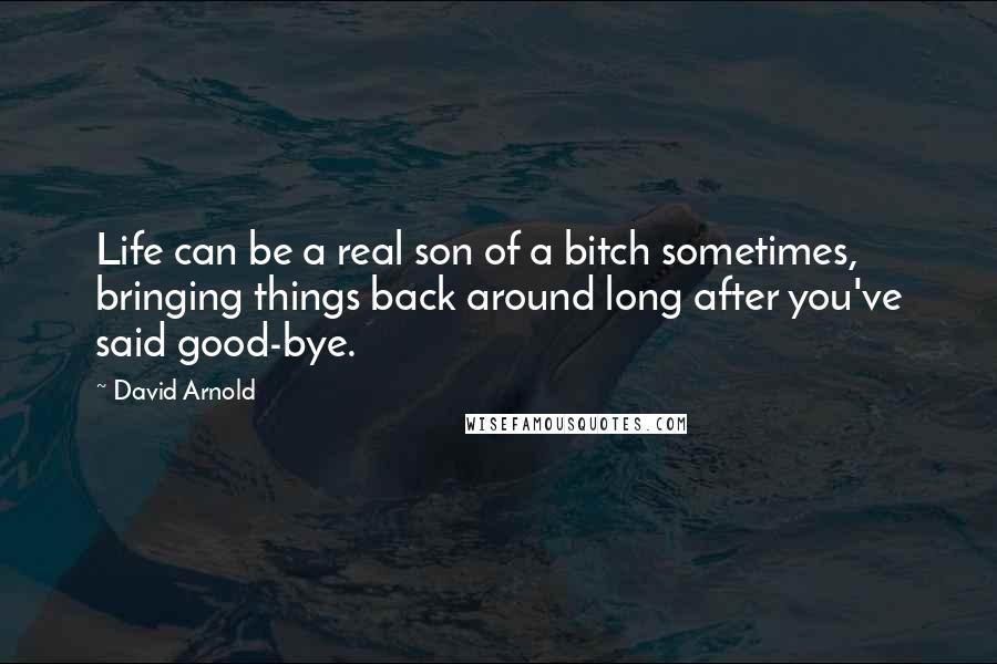 David Arnold Quotes: Life can be a real son of a bitch sometimes, bringing things back around long after you've said good-bye.