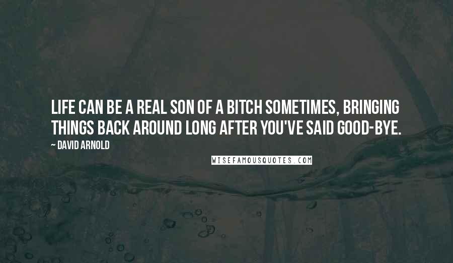 David Arnold Quotes: Life can be a real son of a bitch sometimes, bringing things back around long after you've said good-bye.