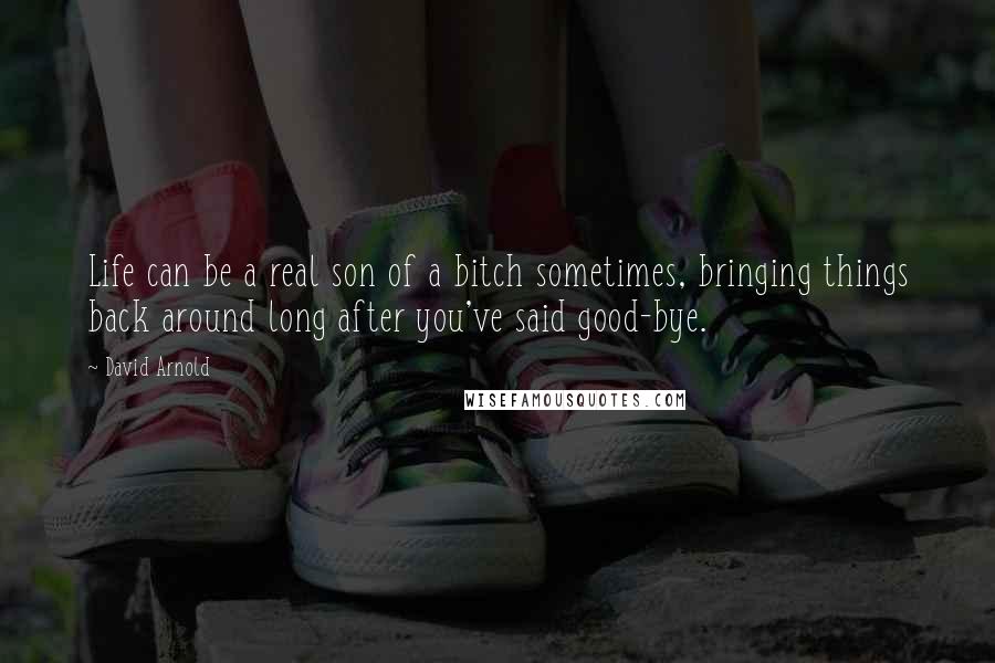 David Arnold Quotes: Life can be a real son of a bitch sometimes, bringing things back around long after you've said good-bye.