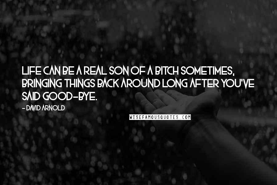 David Arnold Quotes: Life can be a real son of a bitch sometimes, bringing things back around long after you've said good-bye.