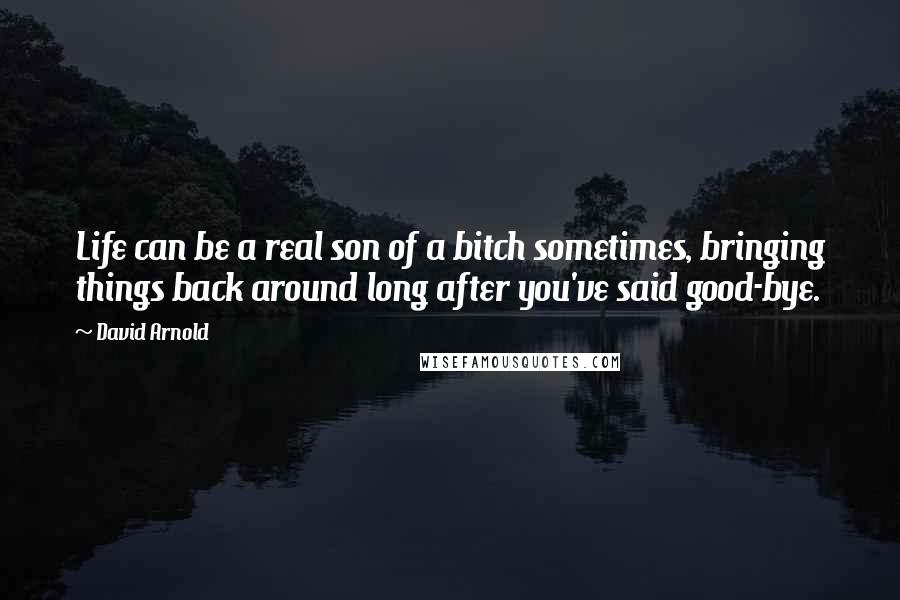 David Arnold Quotes: Life can be a real son of a bitch sometimes, bringing things back around long after you've said good-bye.