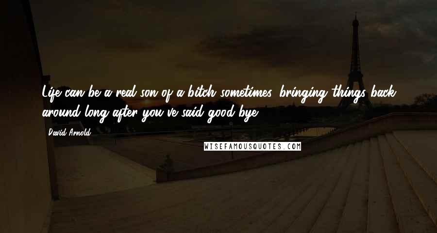 David Arnold Quotes: Life can be a real son of a bitch sometimes, bringing things back around long after you've said good-bye.
