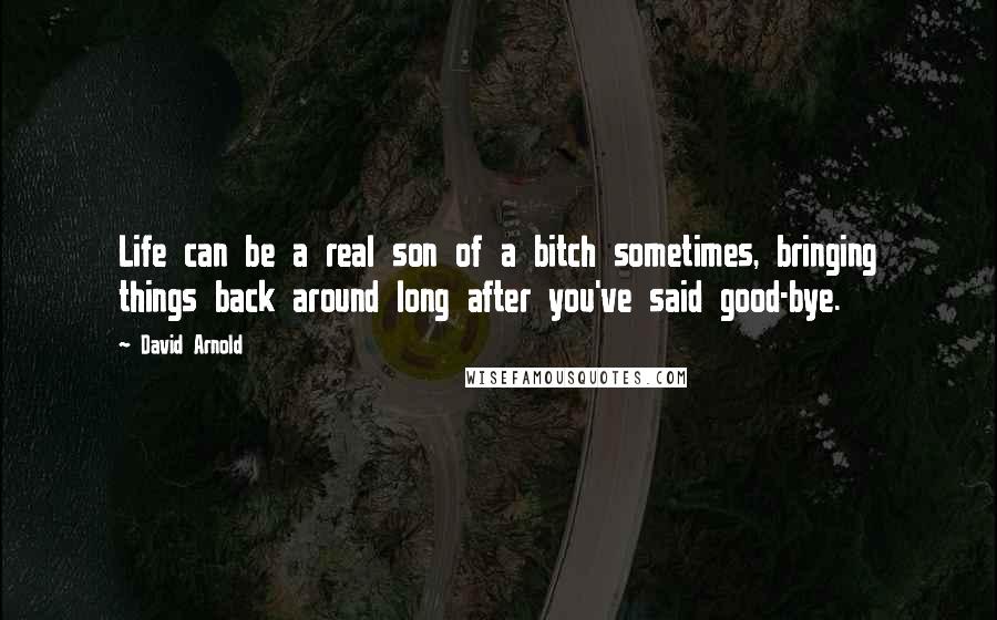 David Arnold Quotes: Life can be a real son of a bitch sometimes, bringing things back around long after you've said good-bye.