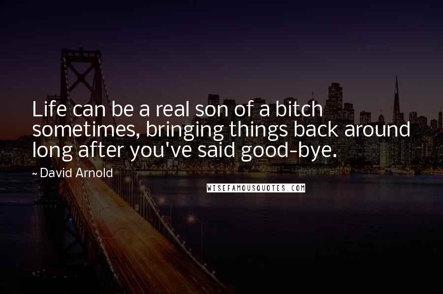 David Arnold Quotes: Life can be a real son of a bitch sometimes, bringing things back around long after you've said good-bye.
