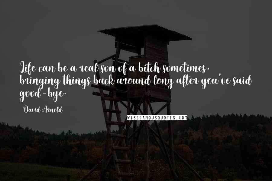 David Arnold Quotes: Life can be a real son of a bitch sometimes, bringing things back around long after you've said good-bye.