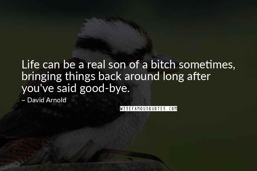 David Arnold Quotes: Life can be a real son of a bitch sometimes, bringing things back around long after you've said good-bye.