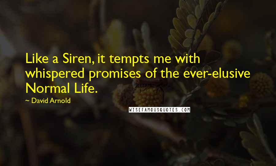 David Arnold Quotes: Like a Siren, it tempts me with whispered promises of the ever-elusive Normal Life.