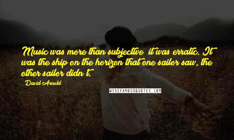 David Arnold Quotes: Music was more than subjective; it was erratic. It was the ship on the horizon that one sailor saw, the other sailor didn't.