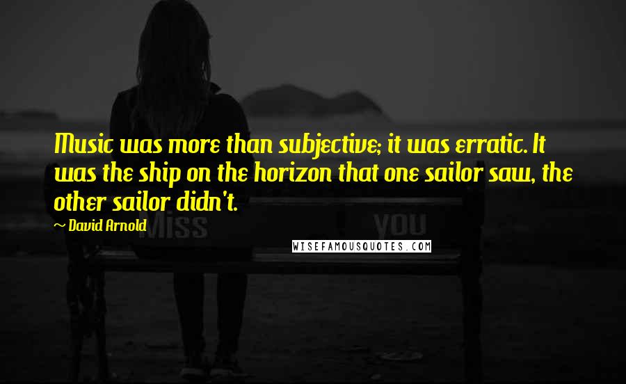 David Arnold Quotes: Music was more than subjective; it was erratic. It was the ship on the horizon that one sailor saw, the other sailor didn't.