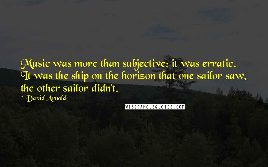 David Arnold Quotes: Music was more than subjective; it was erratic. It was the ship on the horizon that one sailor saw, the other sailor didn't.