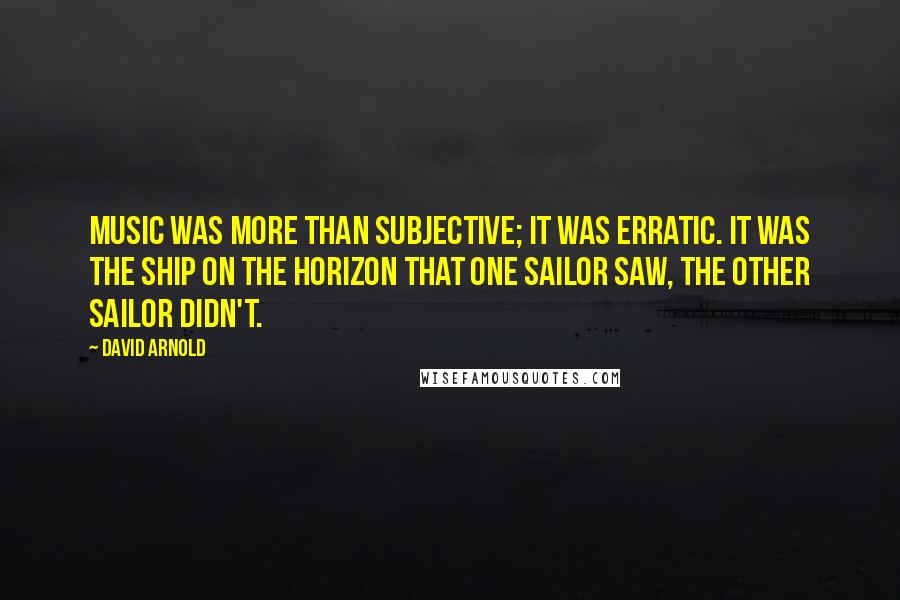 David Arnold Quotes: Music was more than subjective; it was erratic. It was the ship on the horizon that one sailor saw, the other sailor didn't.