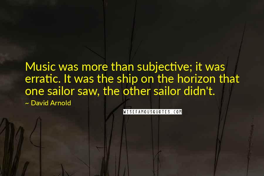 David Arnold Quotes: Music was more than subjective; it was erratic. It was the ship on the horizon that one sailor saw, the other sailor didn't.