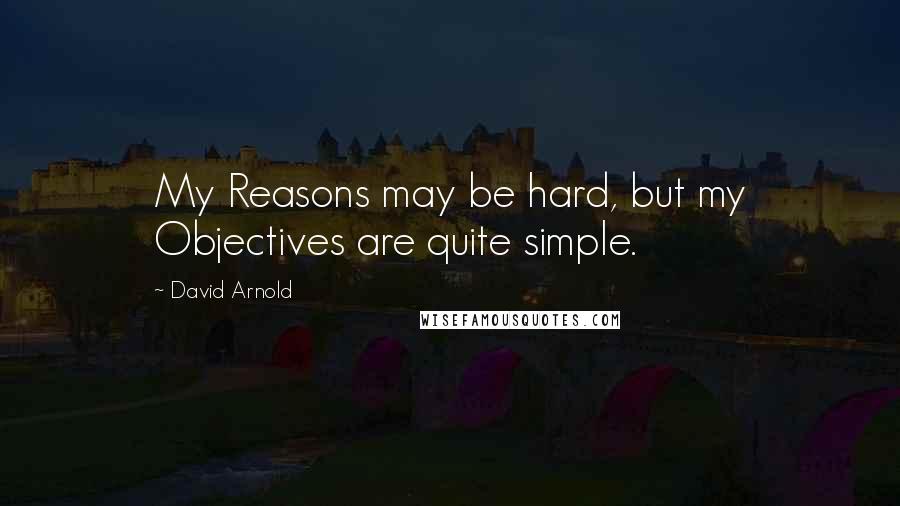 David Arnold Quotes: My Reasons may be hard, but my Objectives are quite simple.