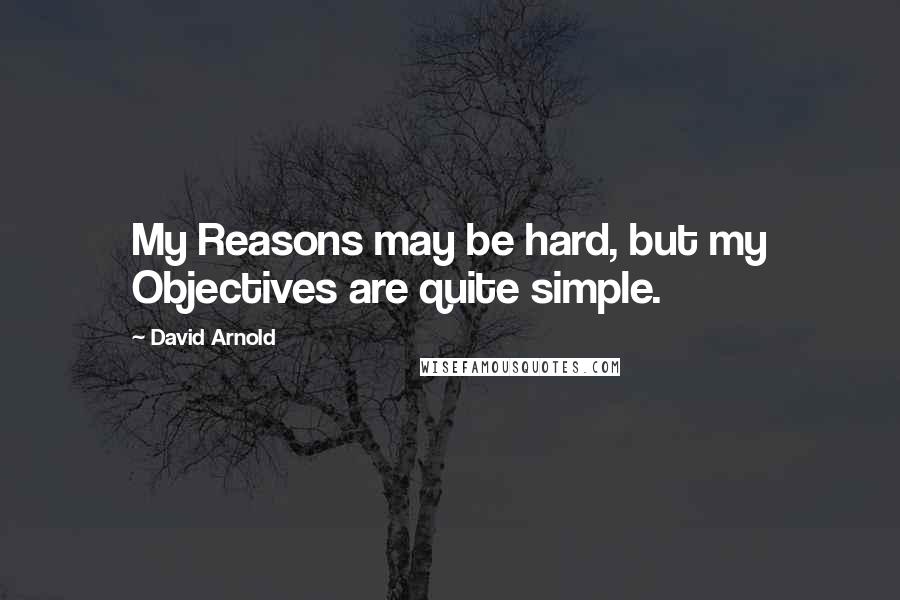 David Arnold Quotes: My Reasons may be hard, but my Objectives are quite simple.