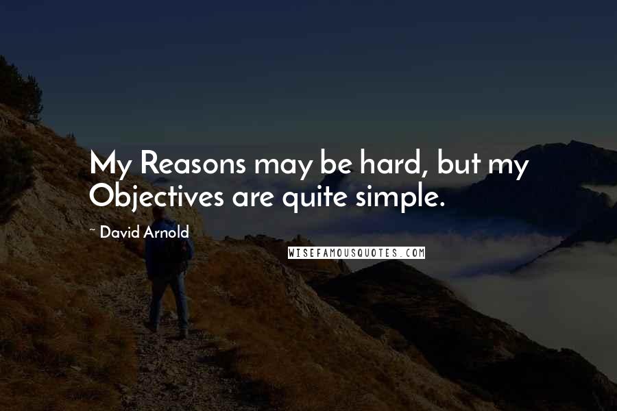 David Arnold Quotes: My Reasons may be hard, but my Objectives are quite simple.