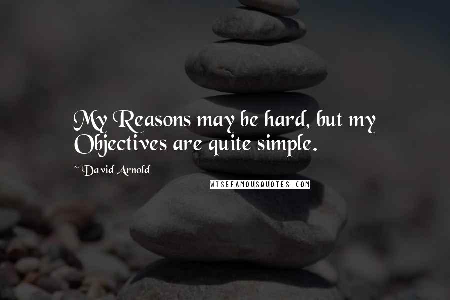 David Arnold Quotes: My Reasons may be hard, but my Objectives are quite simple.