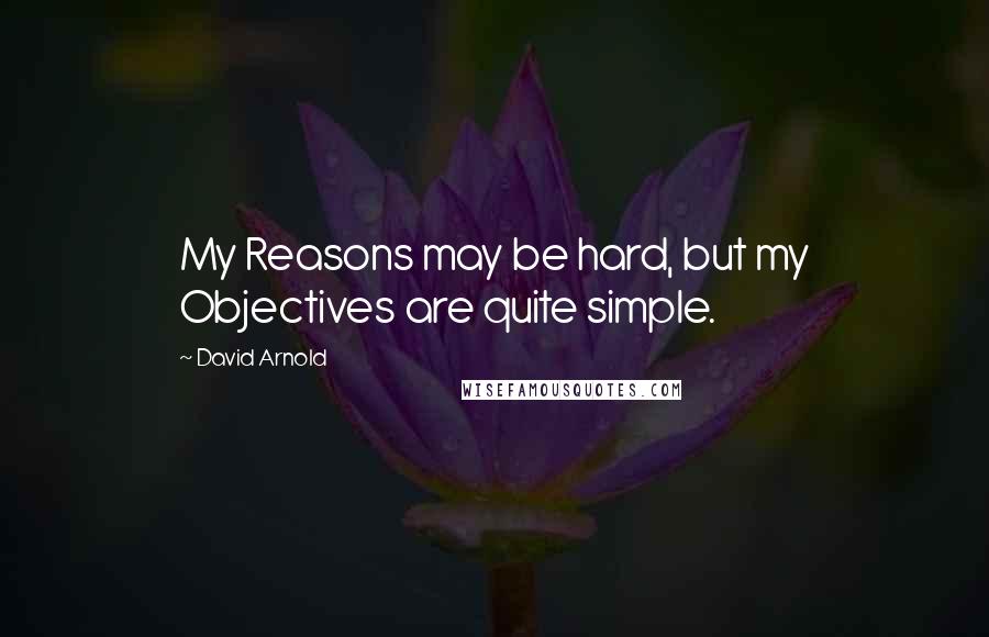 David Arnold Quotes: My Reasons may be hard, but my Objectives are quite simple.