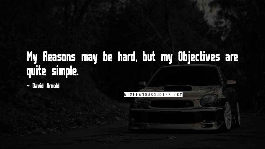 David Arnold Quotes: My Reasons may be hard, but my Objectives are quite simple.