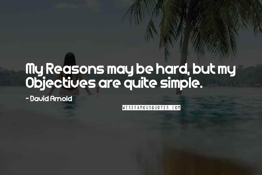 David Arnold Quotes: My Reasons may be hard, but my Objectives are quite simple.