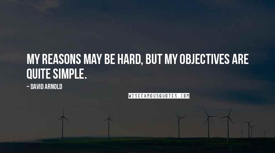 David Arnold Quotes: My Reasons may be hard, but my Objectives are quite simple.
