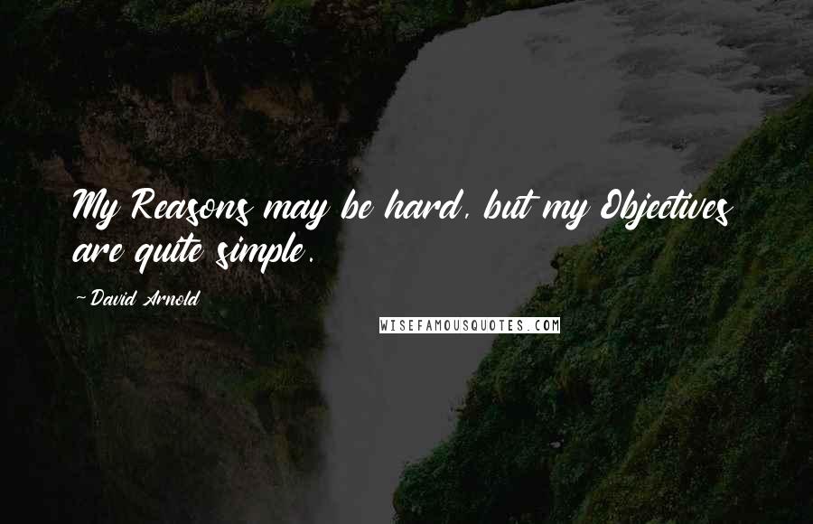 David Arnold Quotes: My Reasons may be hard, but my Objectives are quite simple.