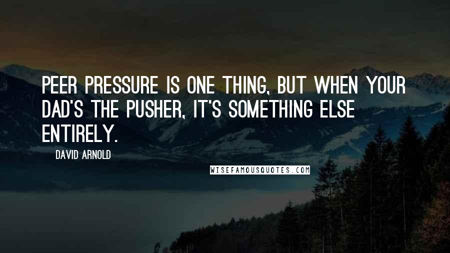 David Arnold Quotes: Peer pressure is one thing, but when your dad's the pusher, it's something else entirely.