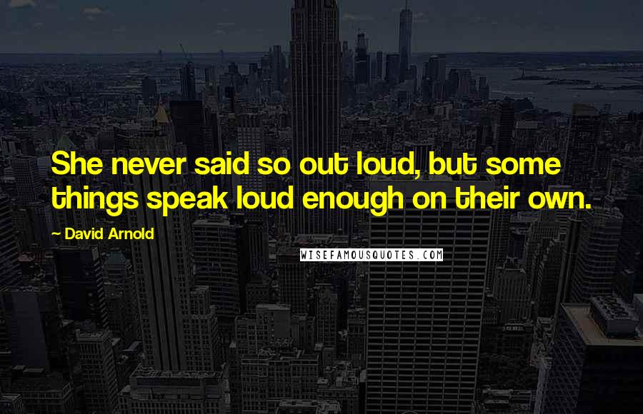 David Arnold Quotes: She never said so out loud, but some things speak loud enough on their own.