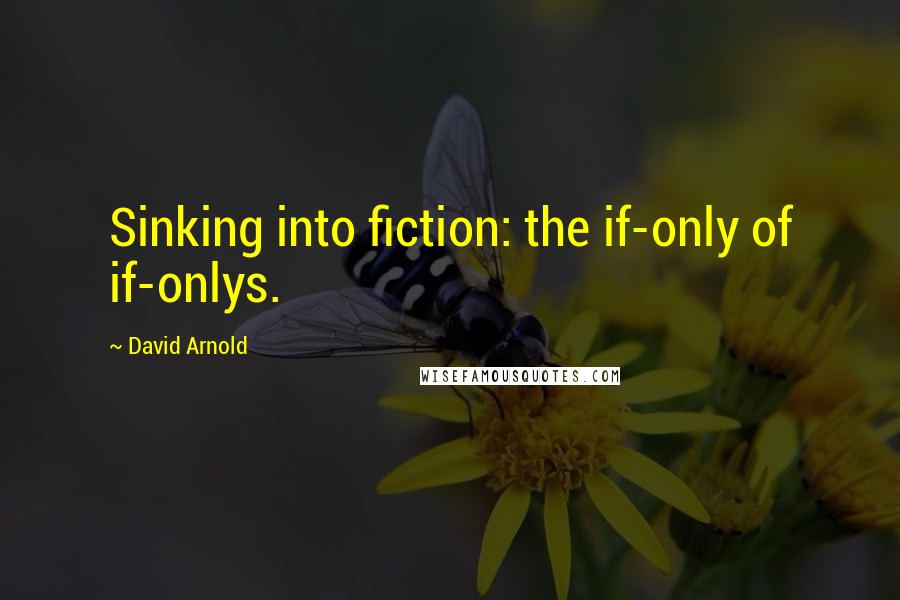 David Arnold Quotes: Sinking into fiction: the if-only of if-onlys.