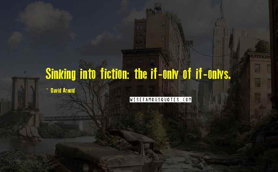 David Arnold Quotes: Sinking into fiction: the if-only of if-onlys.